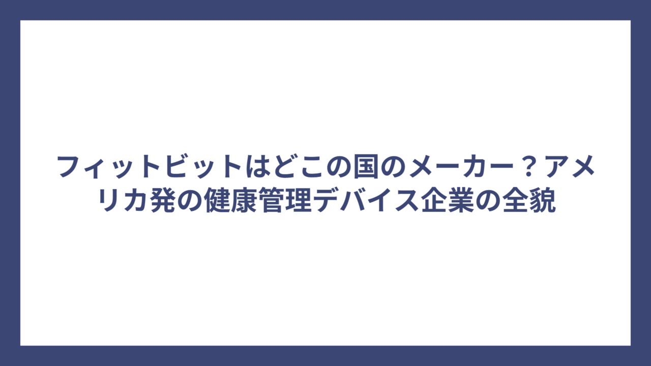 フィットビットはどこの国のメーカー？アメリカ発の健康管理デバイス企業の全貌