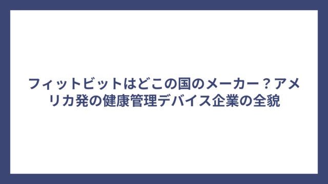 フィットビットはどこの国のメーカー？アメリカ発の健康管理デバイス企業の全貌