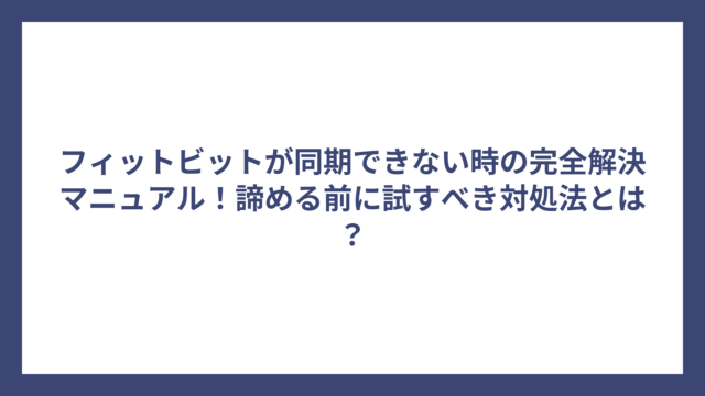 フィットビットが同期できない時の完全解決マニュアル！諦める前に試すべき対処法とは？