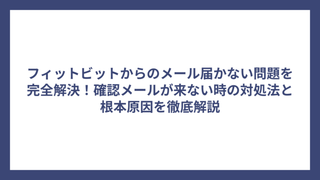 フィットビットからのメール届かない問題を完全解決！確認メールが来ない時の対処法と根本原因を徹底解説