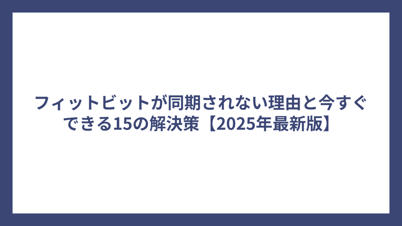 フィットビットが同期されない理由と今すぐできる15の解決策【2025年最新版】