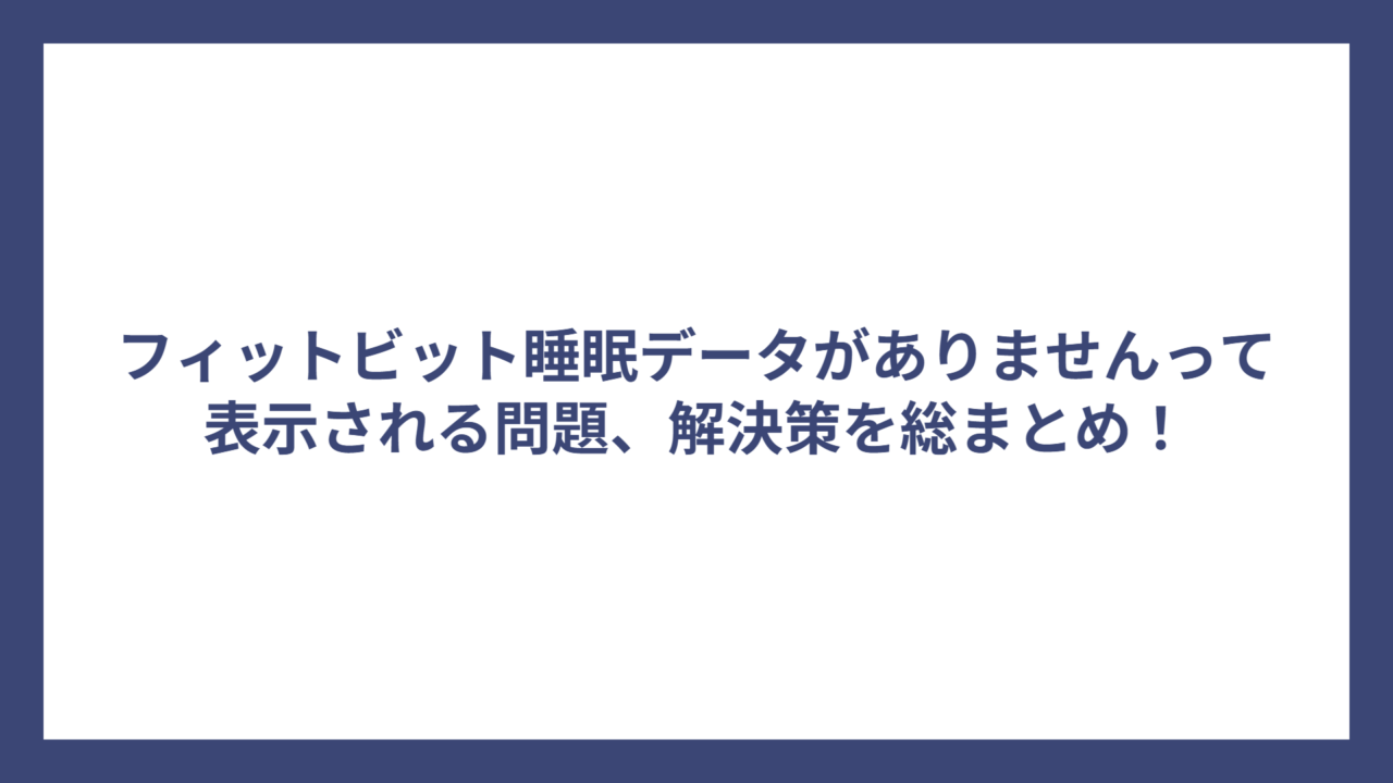 フィットビット睡眠データがありませんって表示される問題、解決策を総まとめ！