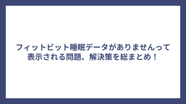 フィットビット睡眠データがありませんって表示される問題、解決策を総まとめ！