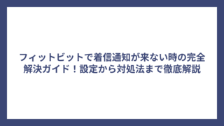 フィットビットで着信通知が来ない時の完全解決ガイド！設定から対処法まで徹底解説