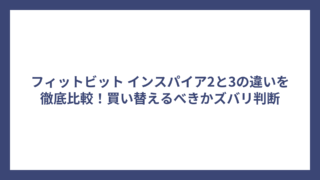 フィットビット インスパイア2と3の違いを徹底比較！買い替えるべきかズバリ判断