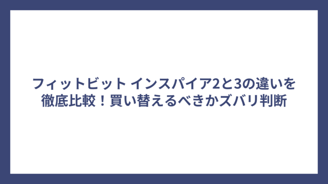 フィットビット インスパイア2と3の違いを徹底比較！買い替えるべきかズバリ判断
