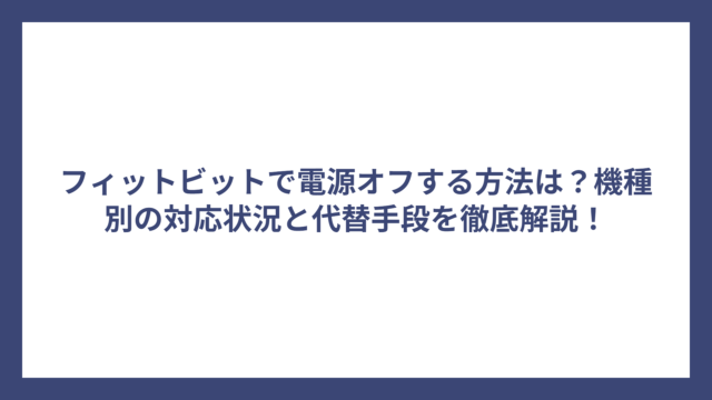 フィットビットで電源オフする方法は？機種別の対応状況と代替手段を徹底解説！