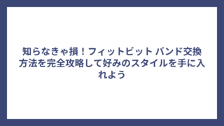 知らなきゃ損！フィットビット バンド交換方法を完全攻略して好みのスタイルを手に入れよう