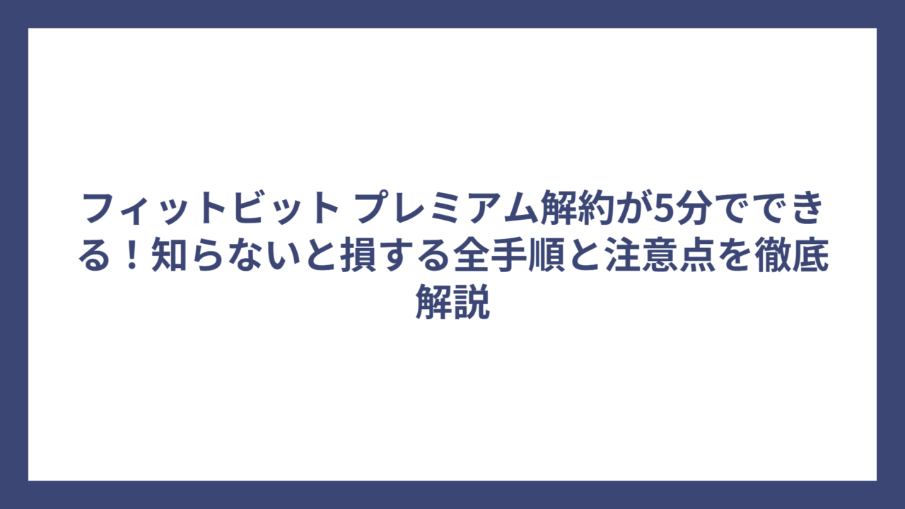 フィットビット プレミアム解約が5分でできる！知らないと損する全手順と注意点を徹底解説