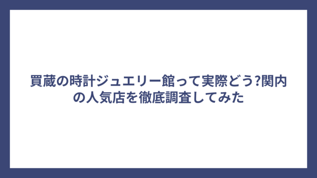 買蔵の時計ジュエリー館って実際どう?関内の人気店を徹底調査してみた
