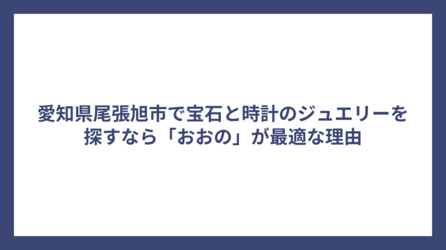 愛知県尾張旭市で宝石と時計のジュエリーを探すなら「おおの」が最適な理由