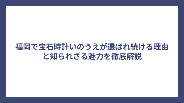 福岡で宝石時計いのうえが選ばれ続ける理由と知られざる魅力を徹底解説