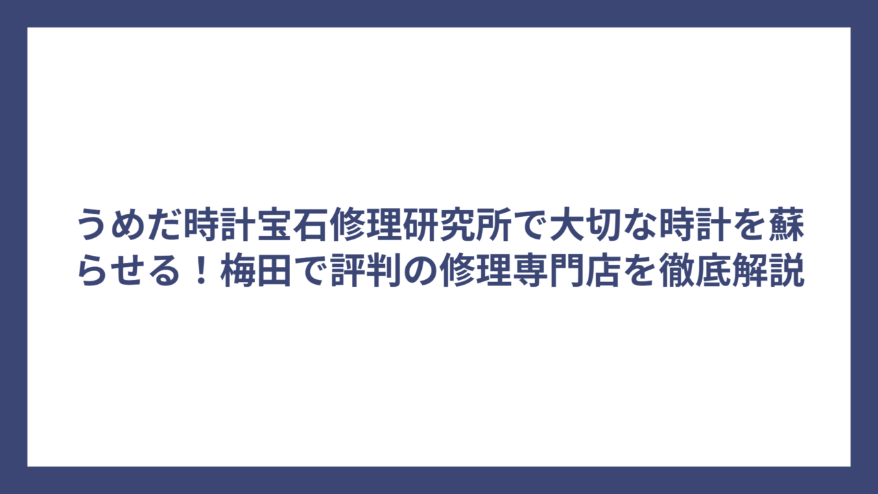 うめだ時計宝石修理研究所で大切な時計を蘇らせる！梅田で評判の修理専門店を徹底解説