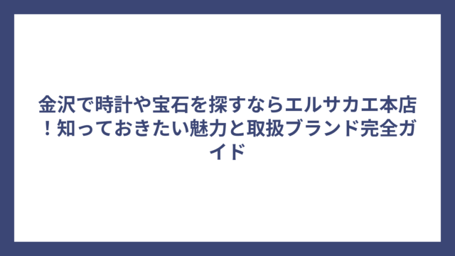 金沢で時計や宝石を探すならエルサカエ本店！知っておきたい魅力と取扱ブランド完全ガイド
