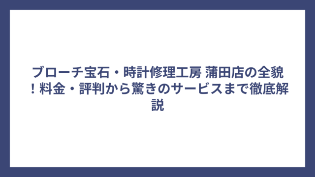 ブローチ宝石・時計修理工房 蒲田店の全貌！料金・評判から驚きのサービスまで徹底解説