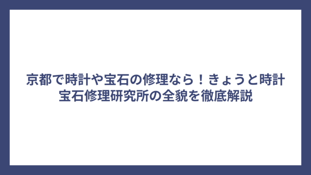 京都で時計や宝石の修理なら！きょうと時計宝石修理研究所の全貌を徹底解説