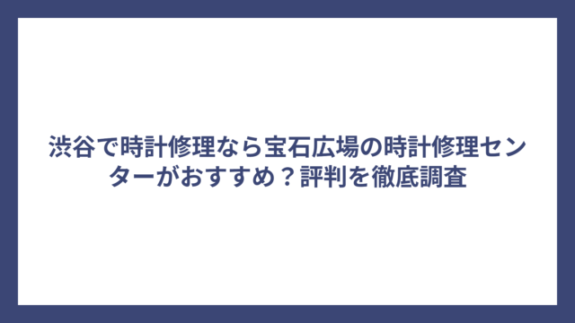 渋谷で時計修理なら宝石広場の時計修理センターがおすすめ？評判を徹底調査
