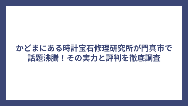 かどまにある時計宝石修理研究所が門真市で話題沸騰！その実力と評判を徹底調査