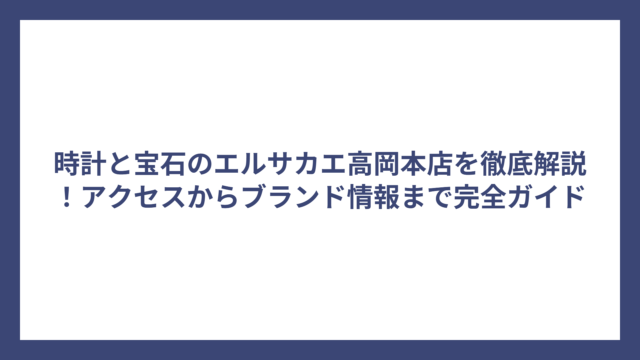 時計と宝石のエルサカエ高岡本店を徹底解説！アクセスからブランド情報まで完全ガイド